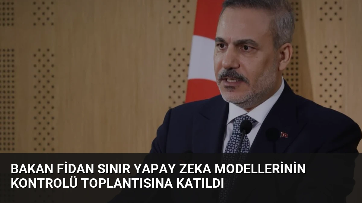 Bakan Fidan Sınır Yapay Zeka Modellerinin Kontrolü Toplantısına Katıldı