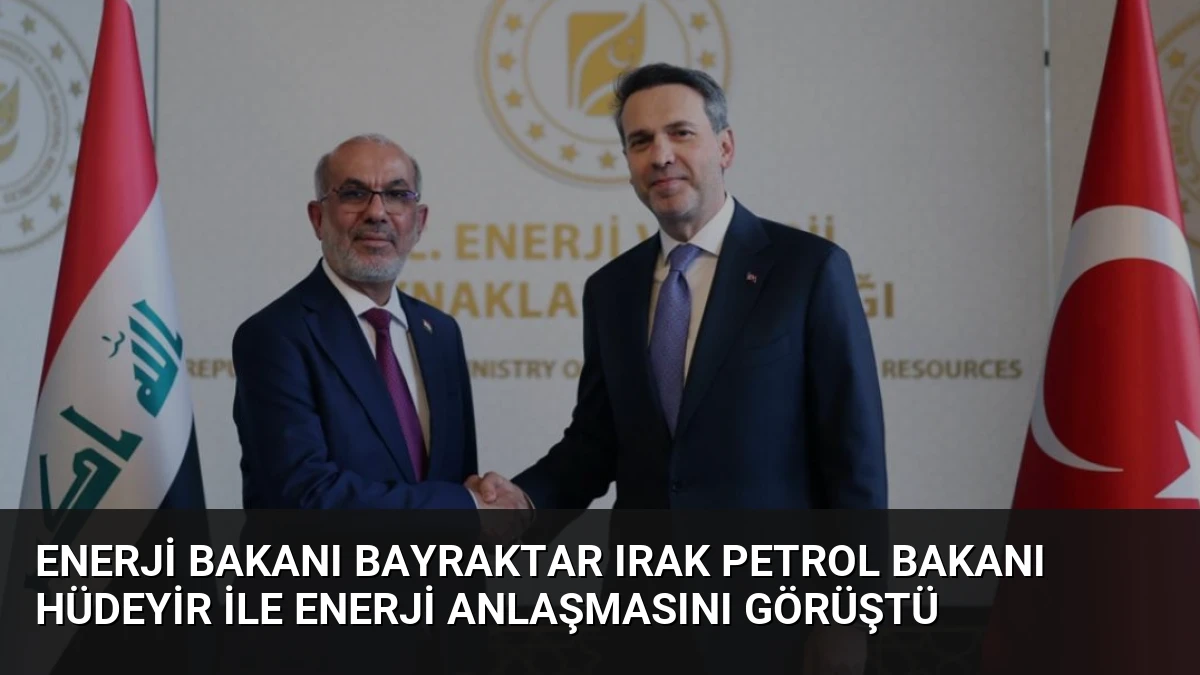 Enerji Bakanı Bayraktar Irak Petrol Bakanı Hüdeyir ile Enerji Anlaşmasını Görüştü