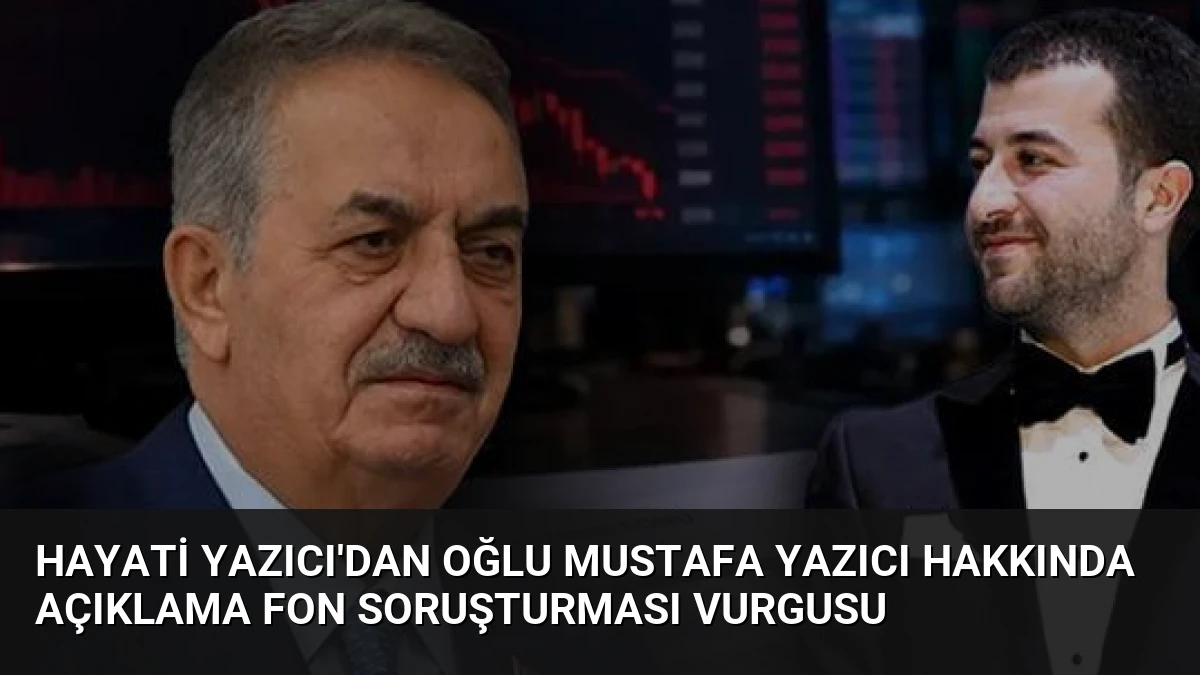 Hayati Yazıcı’dan Oğlu Mustafa Yazıcı Hakkında Açıklama Fon Soruşturması Vurgusu