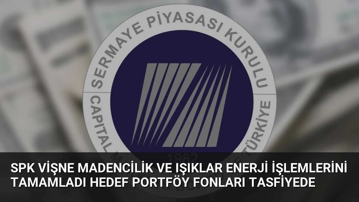 SPK Vişne Madencilik ve Işıklar Enerji İşlemlerini Tamamladı Hedef Portföy Fonları Tasfiyede